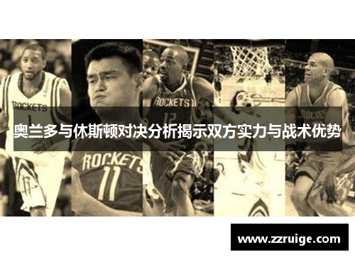 奥兰多与休斯顿对决分析揭示双方实力与战术优势 奥兰多与休斯顿对决分析揭示双方实力与战术优势